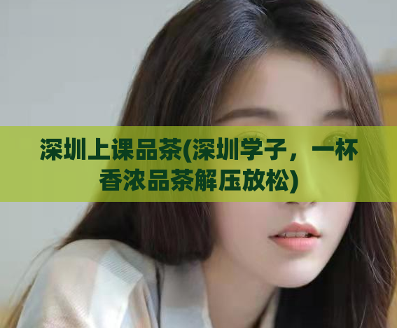 深圳上课品茶(深圳学子，一杯香浓品茶解压放松)