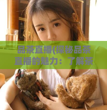 品茶直播(探秘品茶直播的魅力：了解茶文化的新方式)