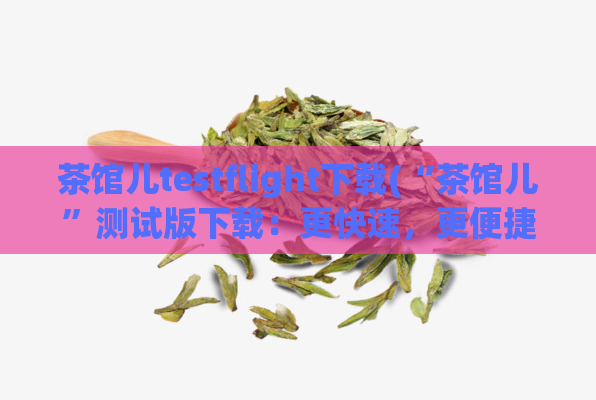 茶馆儿testflight下载(“茶馆儿”测试版下载：更快速，更便捷)