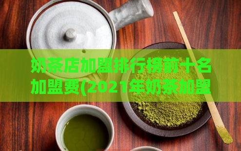 奶茶店加盟排行榜前十名加盟费(2021年奶茶加盟前十大品牌汇总，加盟费曝光！)