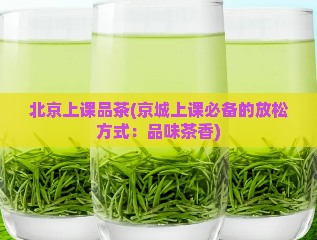 北京上课品茶(京城上课必备的放松方式：品味茶香)