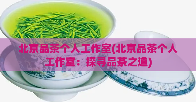 北京品茶个人工作室(北京品茶个人工作室:探寻品茶之道)