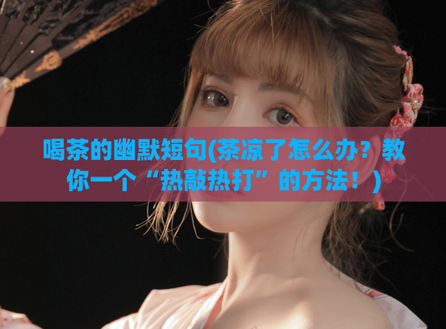 喝茶的幽默短句(茶凉了怎么办?教你一个“热敲热打”的方法!)