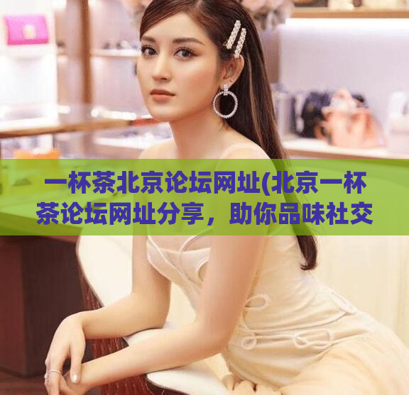 一杯茶北京论坛网址(北京一杯茶论坛网址分享,助你品味社交之美)