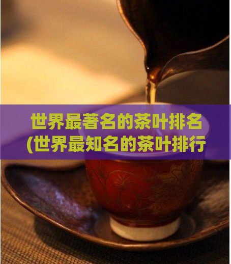 世界最著名的茶叶排名(世界最知名的茶叶排行榜 TOP10)