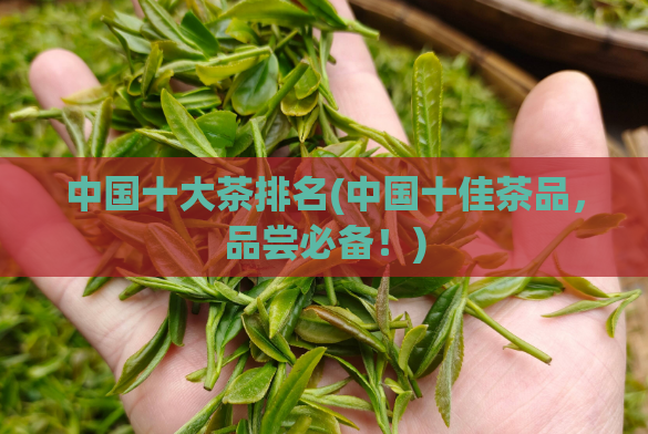 中国十大茶排名(中国十佳茶品，品尝必备！)