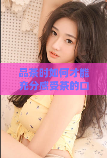 品茶时如何才能充分感受茶的口感(提高品茶体验:如何充分感受茶的口感)