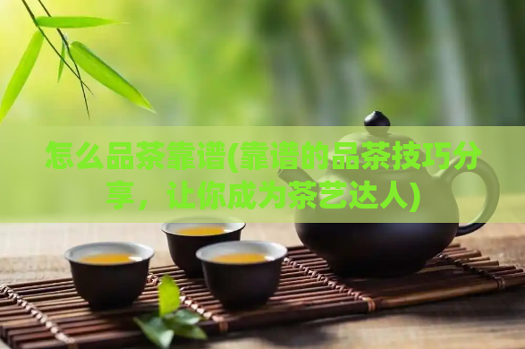 怎么品茶靠谱(靠谱的品茶技巧分享,让你成为茶艺达人)