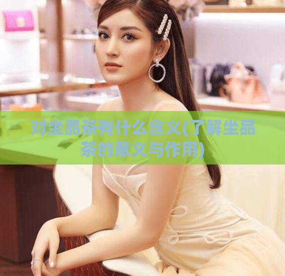 对坐品茶有什么含义(了解坐品茶的意义与作用)