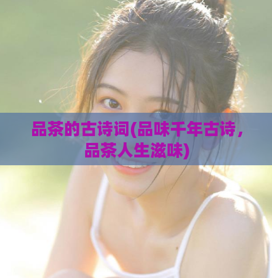 品茶的古诗词(品味千年古诗,品茶人生滋味)