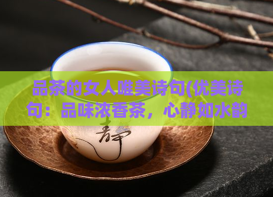 品茶的女人唯美诗句(优美诗句:品味浓香茶,心静如水韵。品味浓香茶,感受心灵之美。)