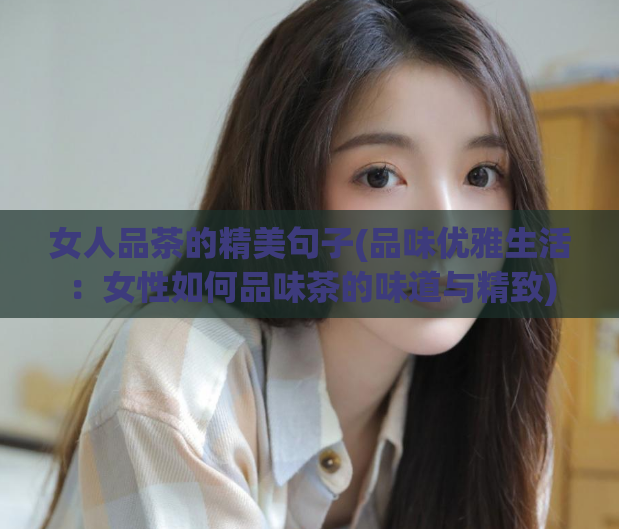 女人品茶的精美句子(品味优雅生活:女性如何品味茶的味道与精致)