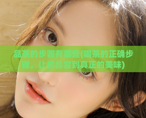 品茶的步骤有哪些(喝茶的正确步骤，让你品尝到真正的美味)