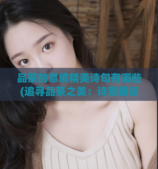 品茶的意境精美诗句有哪些(追寻品茶之美:诗意翻译与现实交融)