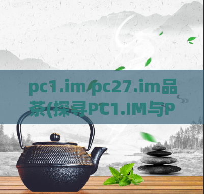 pc1.im pc27.im品茶(探寻PC1.IM与PC27.IM的品茶之路)