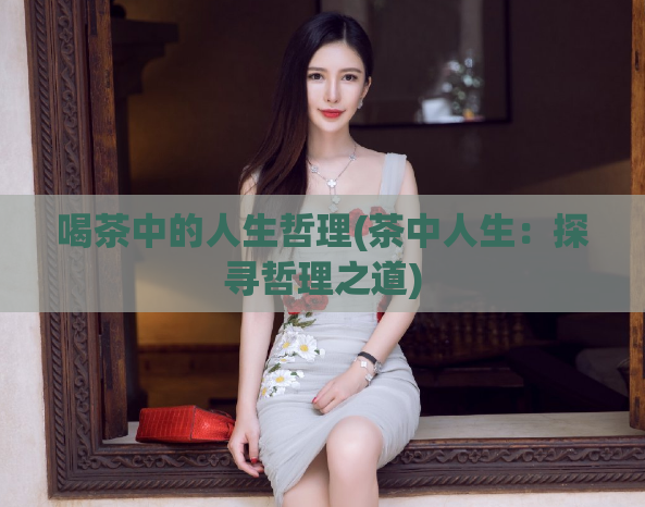 喝茶中的人生哲理(茶中人生：探寻哲理之道)