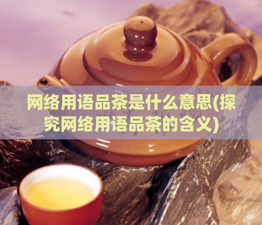 网络用语品茶是什么意思(探究网络用语品茶的含义)
