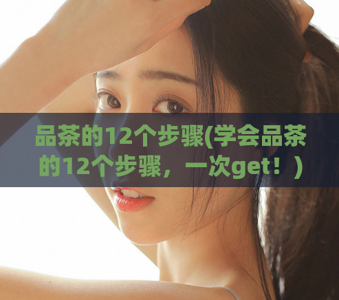 品茶的12个步骤(学会品茶的12个步骤,一次get!)