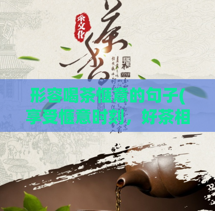 形容喝茶惬意的句子(享受惬意时刻,好茶相伴)