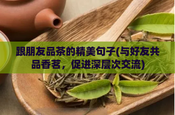 跟朋友品茶的精美句子(与好友共品香茗,促进深层次交流)