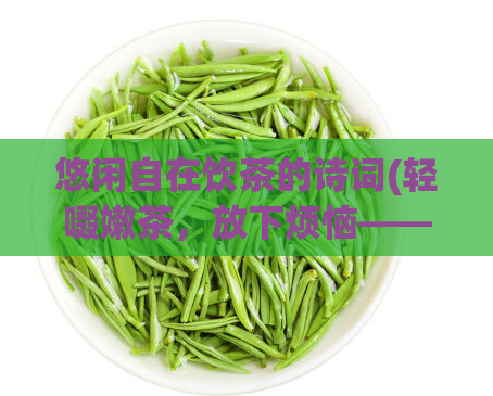 悠闲自在饮茶的诗词(轻啜嫩茶，放下烦恼——茶文化享受)
