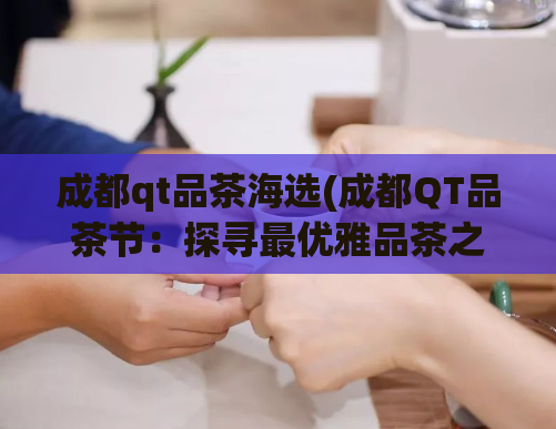 成都qt品茶海选(成都QT品茶节:探寻最优雅品茶之地)