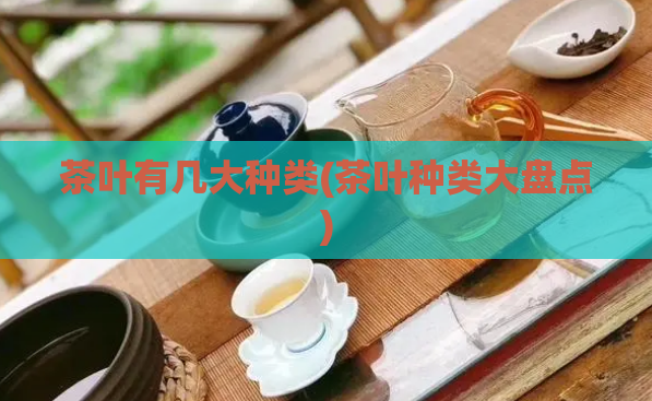 茶叶有几大种类(茶叶种类大盘点)