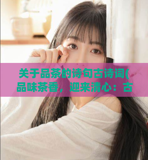 关于品茶的诗句古诗词(品味茶香,迎来清心:古诗词中的品茶艺术)