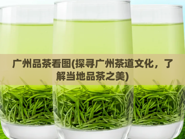 广州品茶看图(探寻广州茶道文化,了解当地品茶之美)
