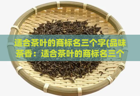 适合茶叶的商标名三个字(品味茶香：适合茶叶的商标名三个字)