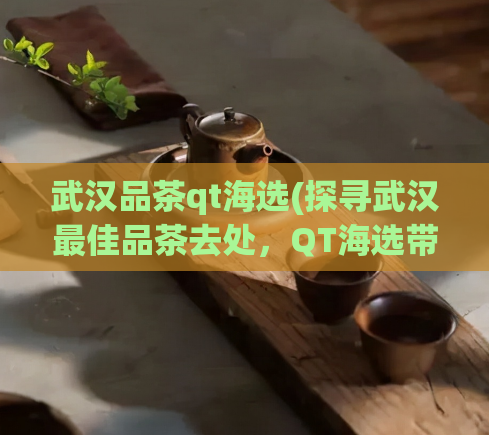武汉品茶qt海选(探寻武汉最佳品茶去处,QT海选带您一探究竟)