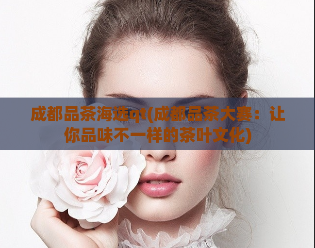 成都品茶海选qt(成都品茶大赛：让你品味不一样的茶叶文化)