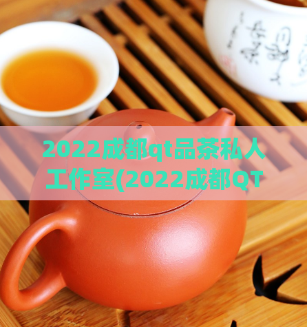 2022成都qt品茶私人工作室(2022成都QT品茶私人工作室：尽享独特品茶体验)