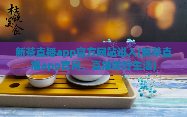 新茶直播app官方网站进入(新茶直播app官网,直播美好生活)