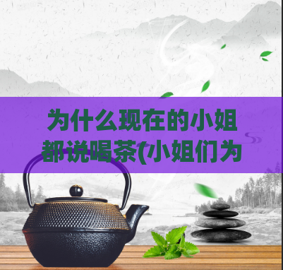 为什么现在的小姐都说喝茶(小姐们为什么都喜欢喝茶?)