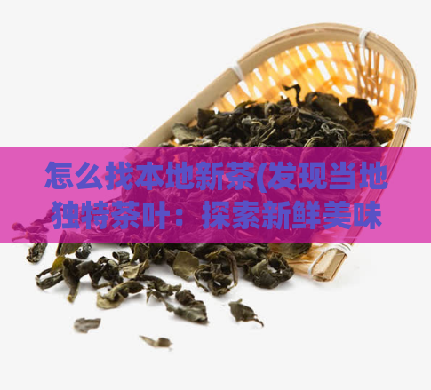 怎么找本地新茶(发现当地独特茶叶:探索新鲜美味的本地茶叶)