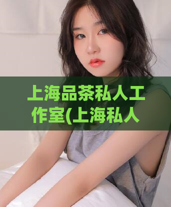 上海品茶私人工作室(上海私人品茶工作室：畅享品质人生)