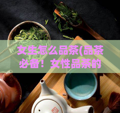 女生怎么品茶(品茶必备！女性品茶的正确方式)