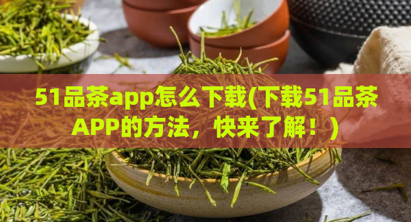 51品茶app怎么下载(下载51品茶APP的方法，快来了解！)