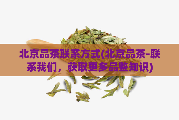 北京品茶联系方式(北京品茶-联系我们,获取更多品鉴知识)