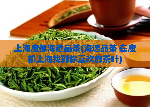 上海魔都海选品茶(海选品茶 在魔都上海找到你喜欢的茶叶)