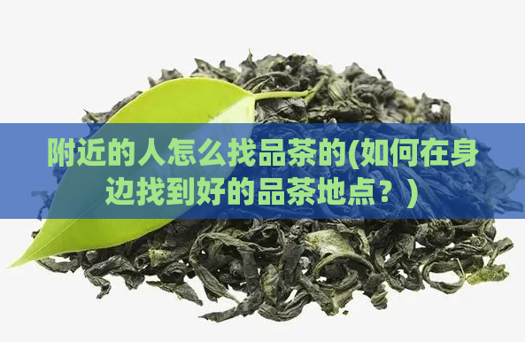 附近的人怎么找品茶的(如何在身边找到好的品茶地点?)