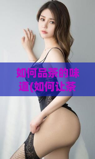 如何品茶的味道(如何让茶的味道变得更好)
