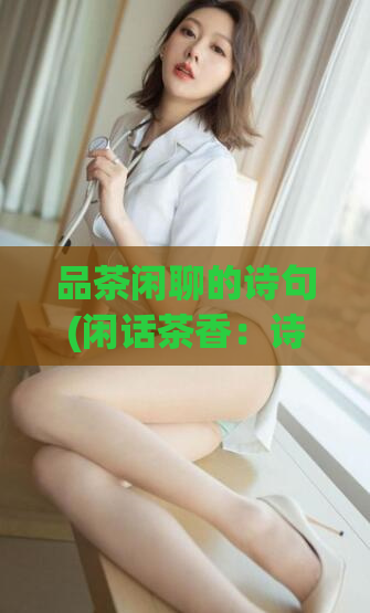 品茶闲聊的诗句(闲话茶香:诗意品茶之旅)