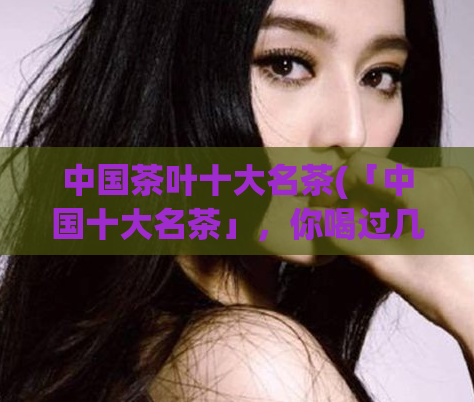 中国茶叶十大名茶(「中国十大名茶」，你喝过几种？)