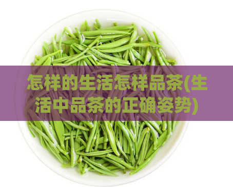 怎样的生活怎样品茶(生活中品茶的正确姿势)