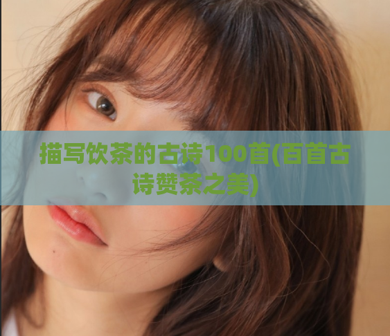 描写饮茶的古诗100首(百首古诗赞茶之美)