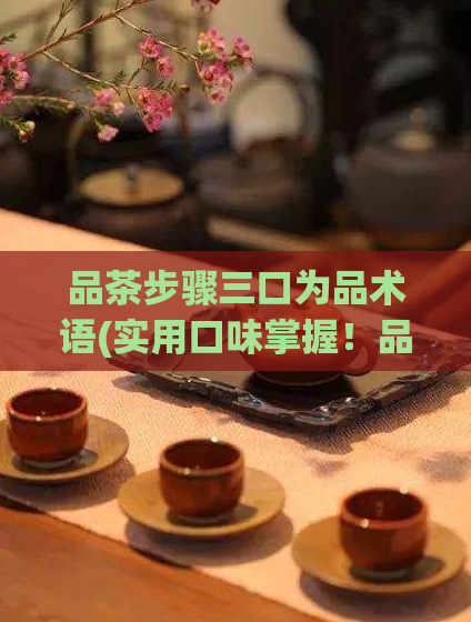 品茶步骤三口为品术语(实用口味掌握！品茶三步骤传授)
