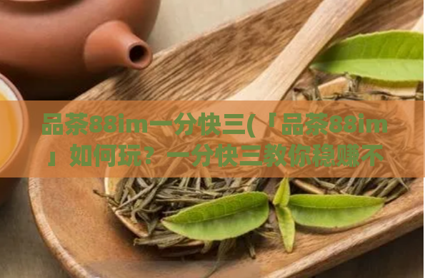 品茶88im一分快三(「品茶88im」如何玩？一分快三教你稳赚不亏！)