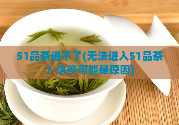 51品茶进不了(无法进入51品茶?这些可能是原因)